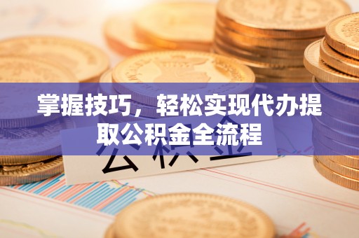 普洱掌握技巧，轻松实现代办提取公积金全流程