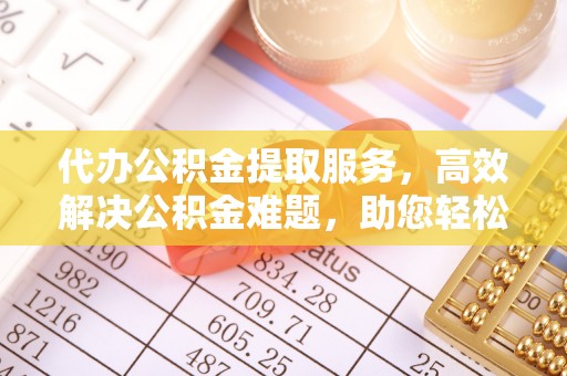 普洱代办公积金提取服务，高效解决公积金难题，助您轻松理财