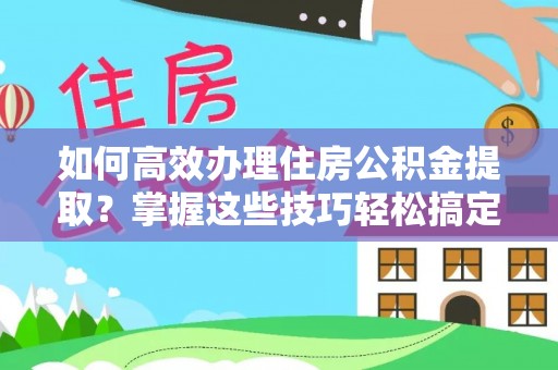 普洱如何高效办理住房公积金提取？掌握这些技巧轻松搞定