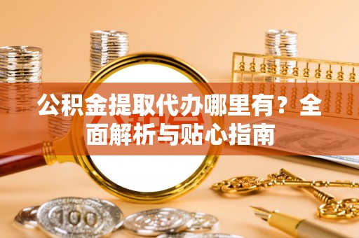 普洱公积金提取代办哪里有？全面解析与贴心指南