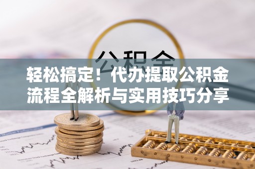 普洱轻松搞定！代办提取公积金流程全解析与实用技巧分享