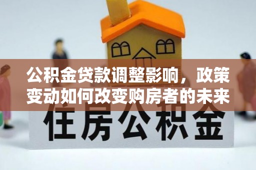 普洱公积金贷款调整影响，政策变动如何改变购房者的未来？