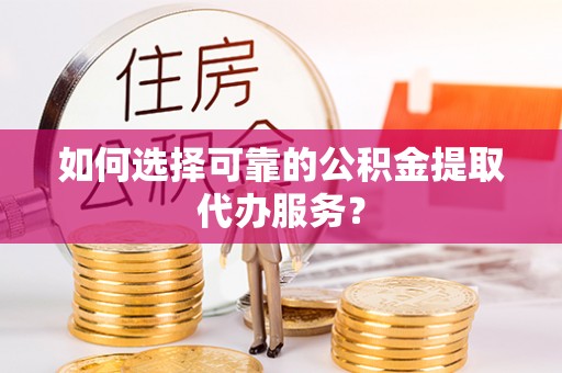 普洱如何选择可靠的公积金提取代办服务？