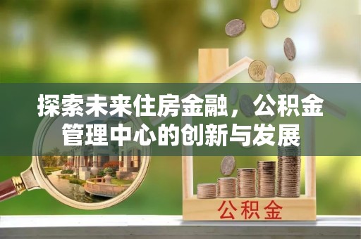 普洱探索未来住房金融，公积金管理中心的创新与发展