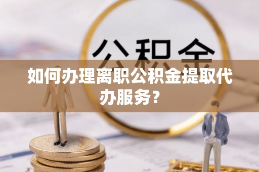 普洱如何办理离职公积金提取代办服务？