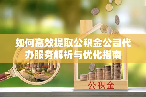 普洱如何高效提取公积金公司代办服务解析与优化指南