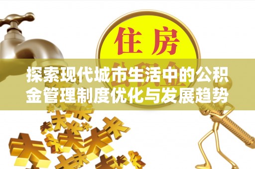 普洱探索现代城市生活中的公积金管理制度优化与发展趋势