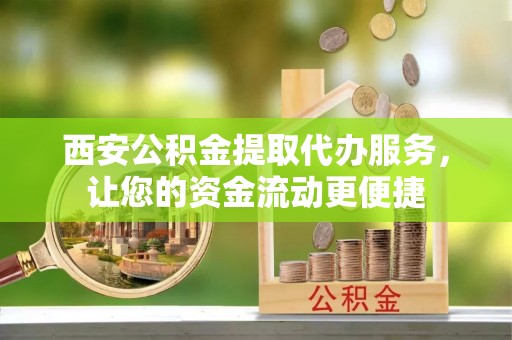 普洱西安公积金提取代办服务，让您的资金流动更便捷