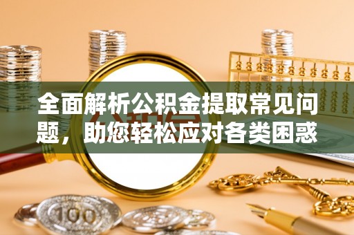 普洱全面解析公积金提取常见问题，助您轻松应对各类困惑