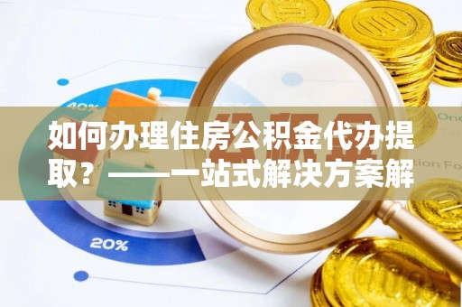 普洱如何办理住房公积金代办提取？——一站式解决方案解析