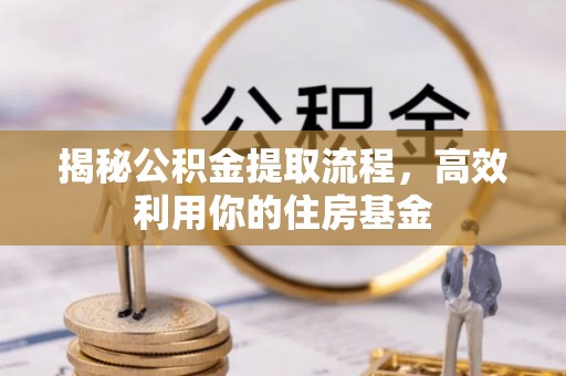 普洱揭秘公积金提取流程，高效利用你的住房基金
