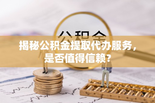 普洱揭秘公积金提取代办服务，是否值得信赖？