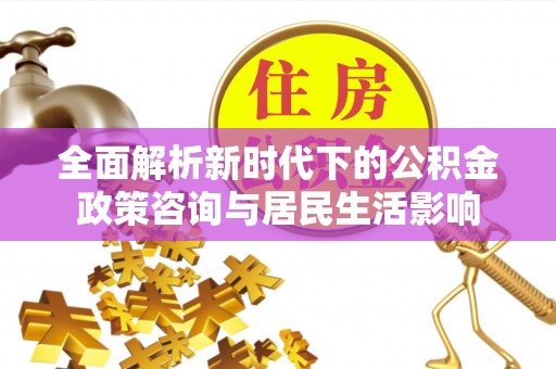 普洱全面解析新时代下的公积金政策咨询与居民生活影响
