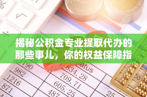 普洱揭秘公积金专业提取代办的那些事儿，你的权益保障指南