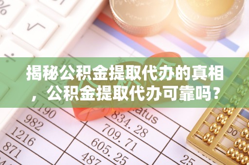 普洱揭秘公积金提取代办的真相，公积金提取代办可靠吗？