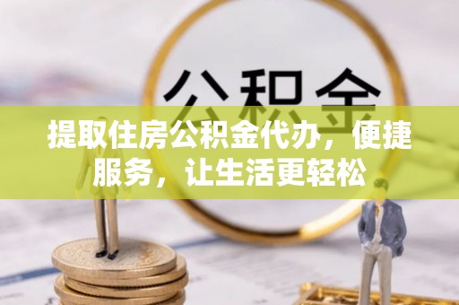 普洱提取住房公积金代办，便捷服务，让生活更轻松