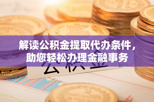 普洱解读公积金提取代办条件，助您轻松办理金融事务