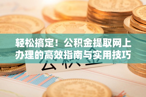 普洱轻松搞定！公积金提取网上办理的高效指南与实用技巧