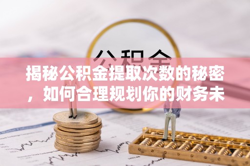 普洱揭秘公积金提取次数的秘密，如何合理规划你的财务未来？