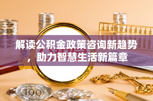 普洱解读公积金政策咨询新趋势，助力智慧生活新篇章