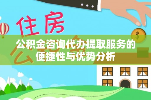 普洱公积金咨询代办提取服务的便捷性与优势分析