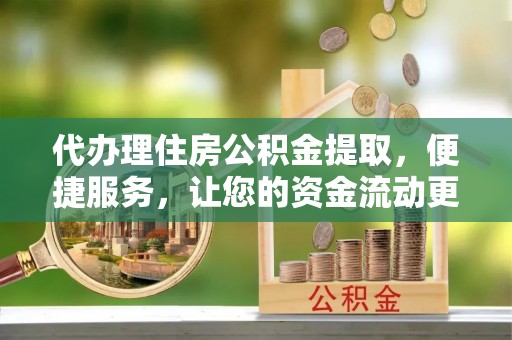 普洱代办理住房公积金提取，便捷服务，让您的资金流动更高效
