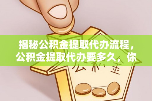 普洱揭秘公积金提取代办流程，公积金提取代办要多久，你真的了解吗？