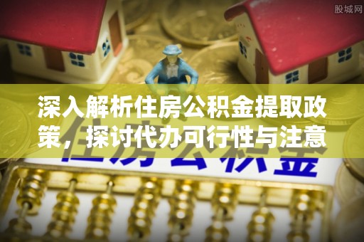 普洱深入解析住房公积金提取政策，探讨代办可行性与注意事项