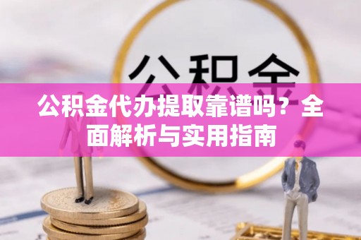 普洱公积金代办提取靠谱吗？全面解析与实用指南