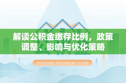普洱解读公积金缴存比例，政策调整、影响与优化策略