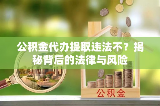 普洱公积金代办提取违法不？揭秘背后的法律与风险
