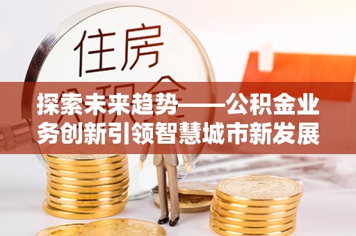 普洱探索未来趋势——公积金业务创新引领智慧城市新发展