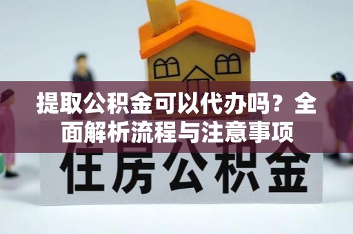 普洱提取公积金可以代办吗？全面解析流程与注意事项