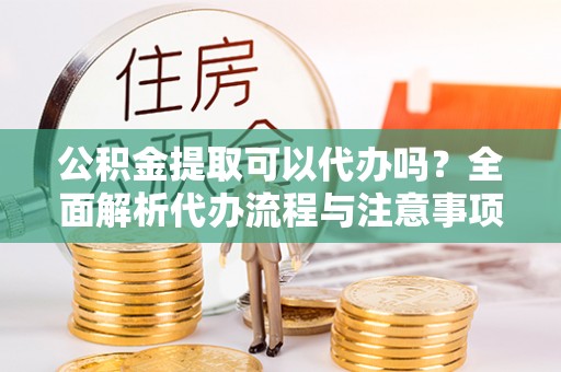 普洱公积金提取可以代办吗？全面解析代办流程与注意事项