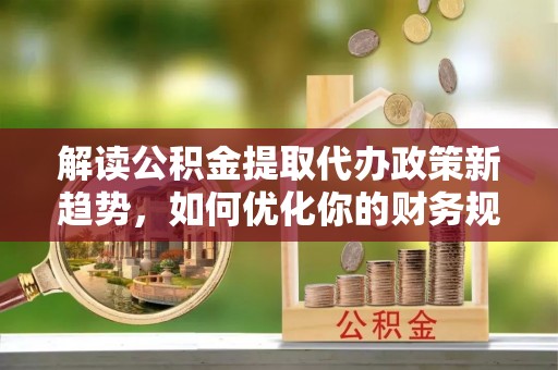 普洱解读公积金提取代办政策新趋势，如何优化你的财务规划