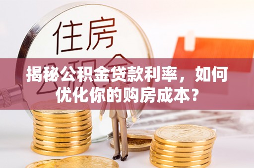 普洱揭秘公积金贷款利率，如何优化你的购房成本？