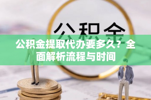 普洱公积金提取代办要多久？全面解析流程与时间