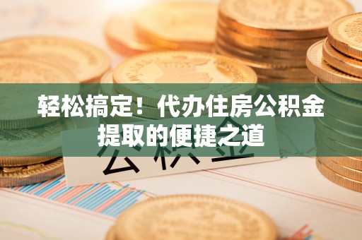 普洱轻松搞定！代办住房公积金提取的便捷之道