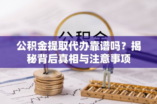 普洱公积金提取代办靠谱吗？揭秘背后真相与注意事项
