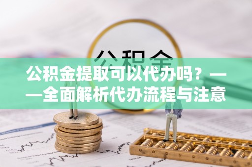 普洱公积金提取可以代办吗？——全面解析代办流程与注意事项