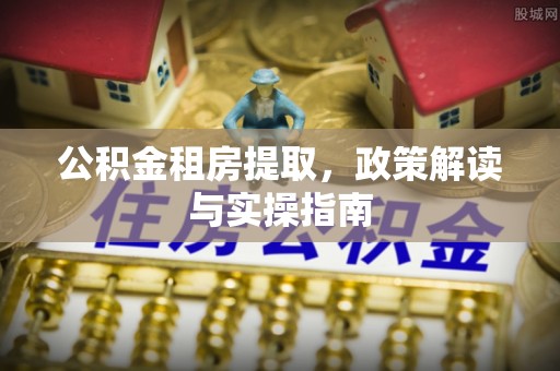 普洱公积金租房提取，政策解读与实操指南