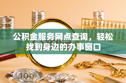 普洱公积金服务网点查询，轻松找到身边的办事窗口