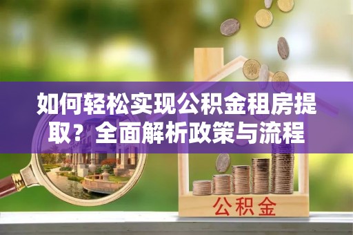 普洱如何轻松实现公积金租房提取？全面解析政策与流程